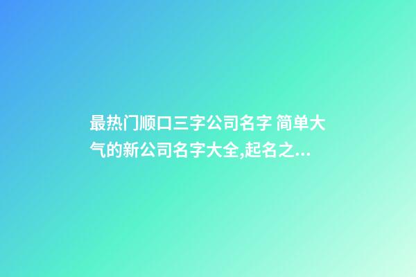 最热门顺口三字公司名字 简单大气的新公司名字大全,起名之家-第1张-公司起名-玄机派